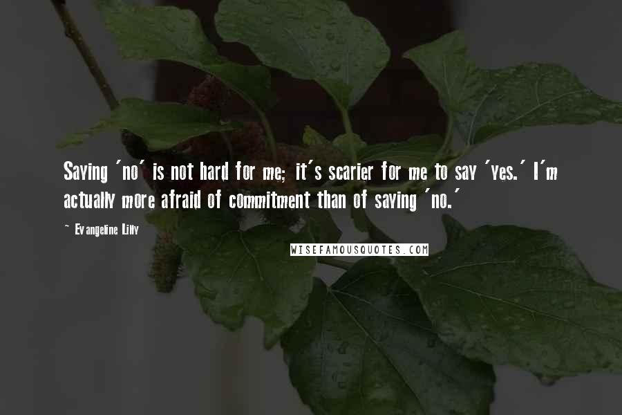 Evangeline Lilly Quotes: Saying 'no' is not hard for me; it's scarier for me to say 'yes.' I'm actually more afraid of commitment than of saying 'no.'