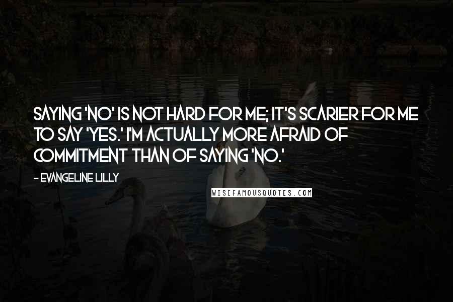 Evangeline Lilly Quotes: Saying 'no' is not hard for me; it's scarier for me to say 'yes.' I'm actually more afraid of commitment than of saying 'no.'