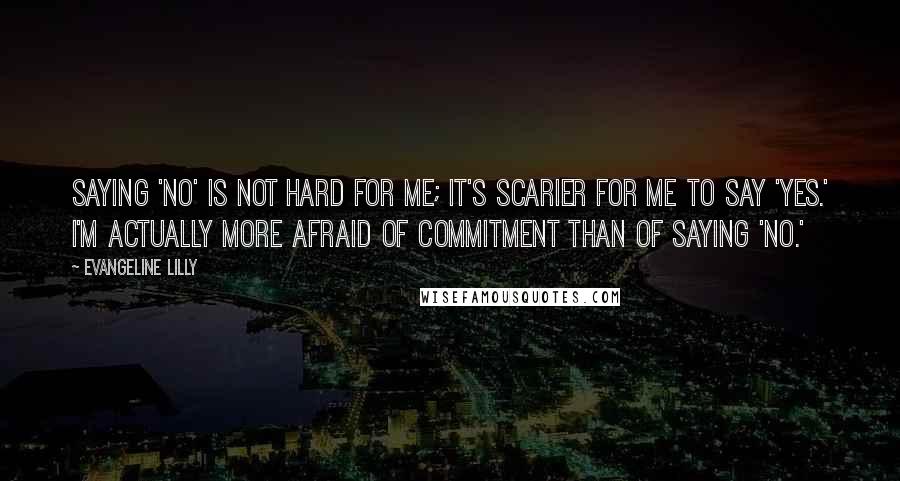 Evangeline Lilly Quotes: Saying 'no' is not hard for me; it's scarier for me to say 'yes.' I'm actually more afraid of commitment than of saying 'no.'