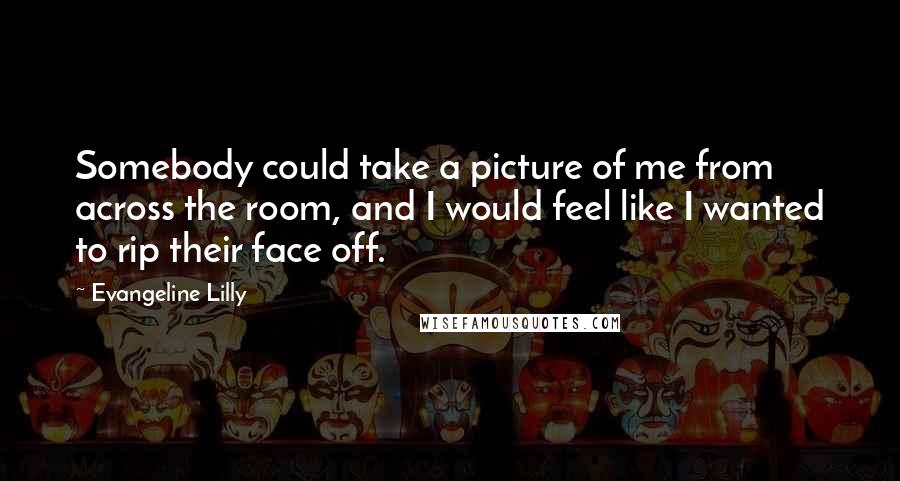 Evangeline Lilly Quotes: Somebody could take a picture of me from across the room, and I would feel like I wanted to rip their face off.