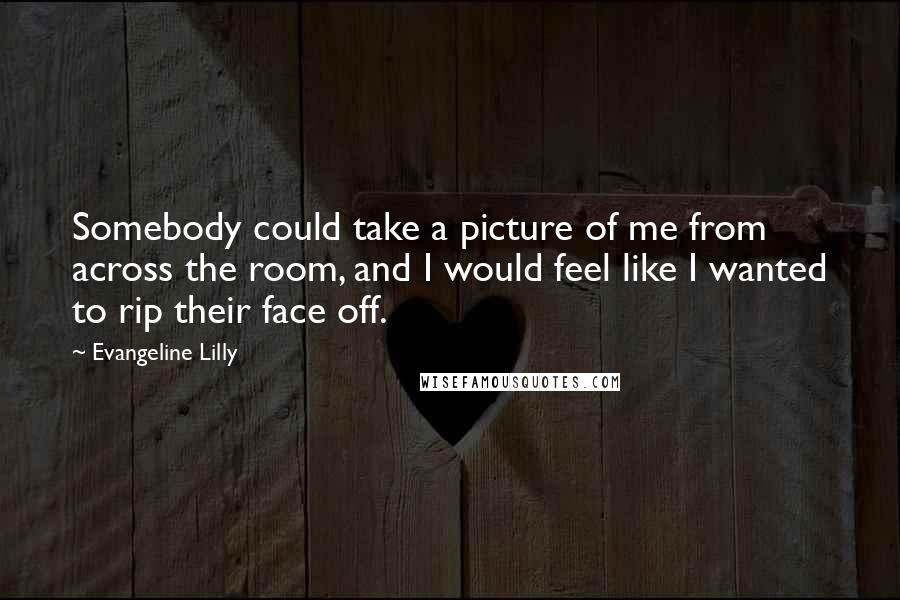Evangeline Lilly Quotes: Somebody could take a picture of me from across the room, and I would feel like I wanted to rip their face off.