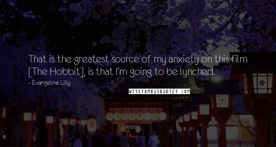 Evangeline Lilly Quotes: That is the greatest source of my anxiety on this film [The Hobbit], is that I'm going to be lynched.