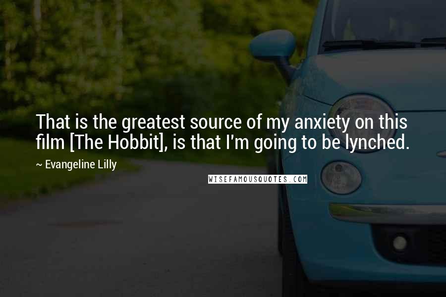 Evangeline Lilly Quotes: That is the greatest source of my anxiety on this film [The Hobbit], is that I'm going to be lynched.