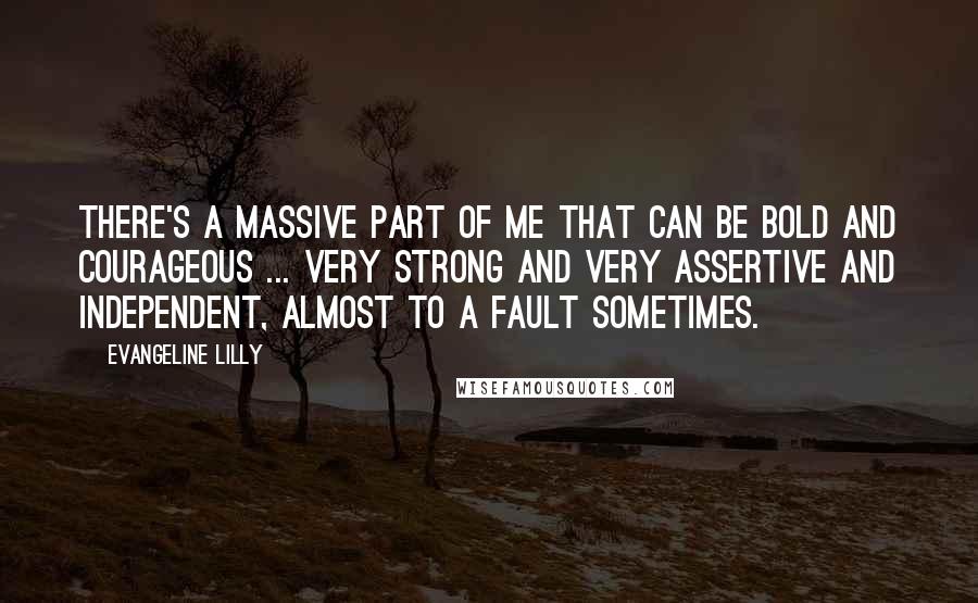 Evangeline Lilly Quotes: There's a massive part of me that can be bold and courageous ... very strong and very assertive and independent, almost to a fault sometimes.