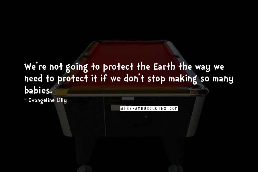 Evangeline Lilly Quotes: We're not going to protect the Earth the way we need to protect it if we don't stop making so many babies.