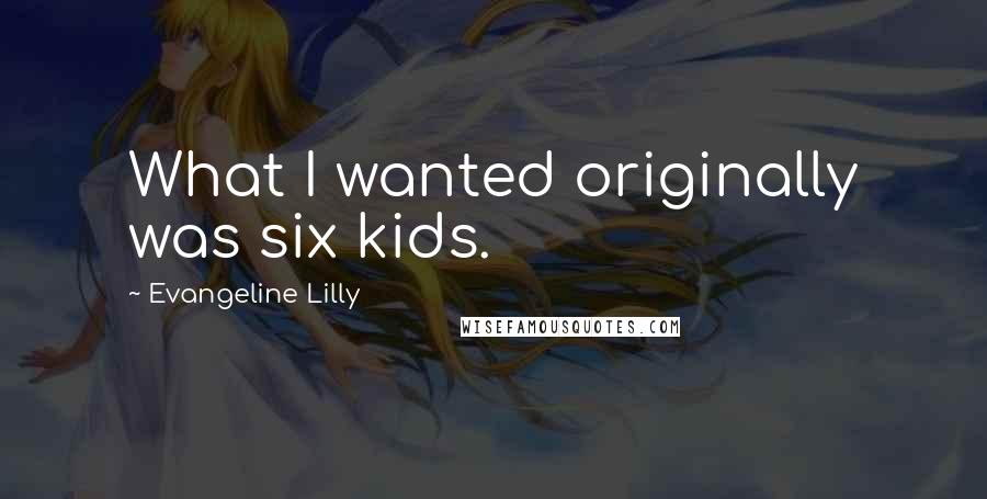 Evangeline Lilly Quotes: What I wanted originally was six kids.