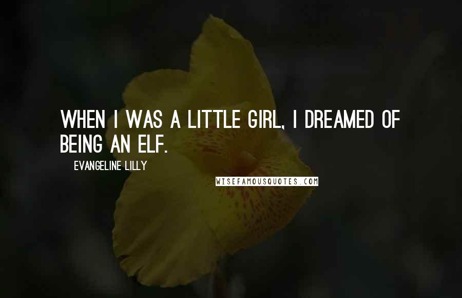 Evangeline Lilly Quotes: When I was a little girl, I dreamed of being an elf.