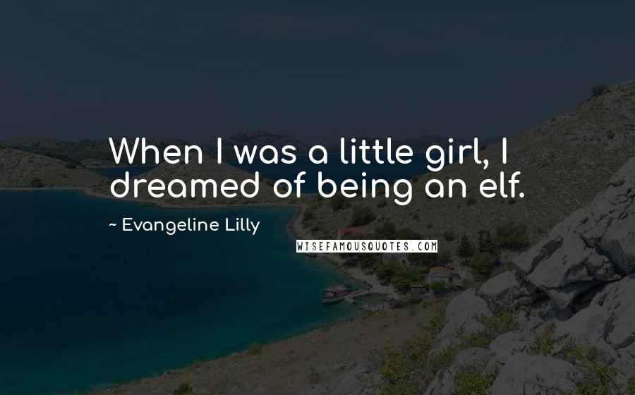 Evangeline Lilly Quotes: When I was a little girl, I dreamed of being an elf.