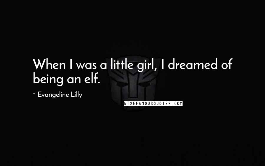 Evangeline Lilly Quotes: When I was a little girl, I dreamed of being an elf.