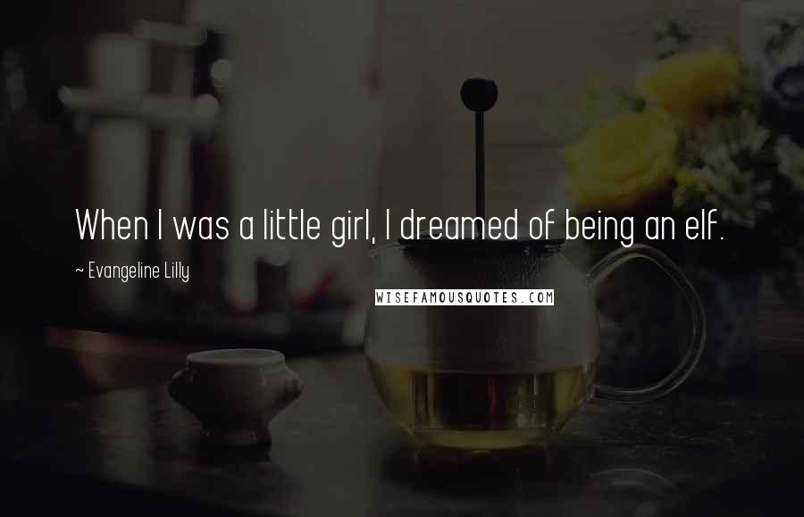 Evangeline Lilly Quotes: When I was a little girl, I dreamed of being an elf.