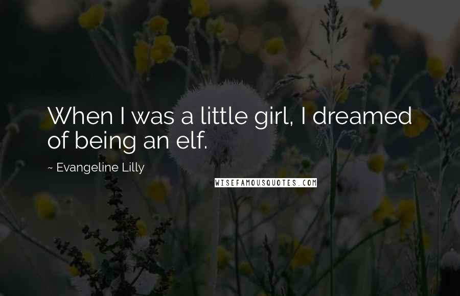 Evangeline Lilly Quotes: When I was a little girl, I dreamed of being an elf.