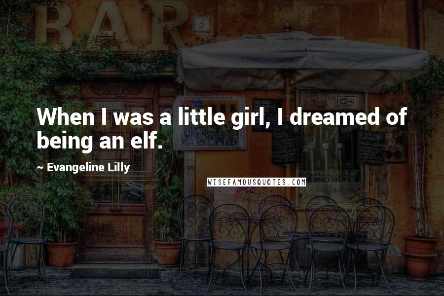 Evangeline Lilly Quotes: When I was a little girl, I dreamed of being an elf.