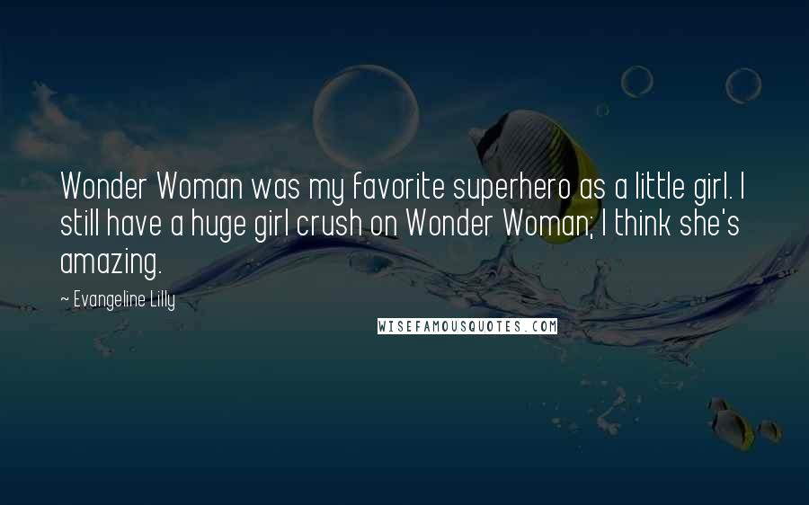 Evangeline Lilly Quotes: Wonder Woman was my favorite superhero as a little girl. I still have a huge girl crush on Wonder Woman; I think she's amazing.