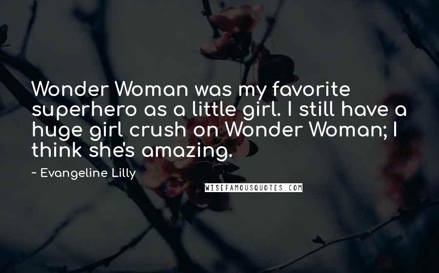 Evangeline Lilly Quotes: Wonder Woman was my favorite superhero as a little girl. I still have a huge girl crush on Wonder Woman; I think she's amazing.