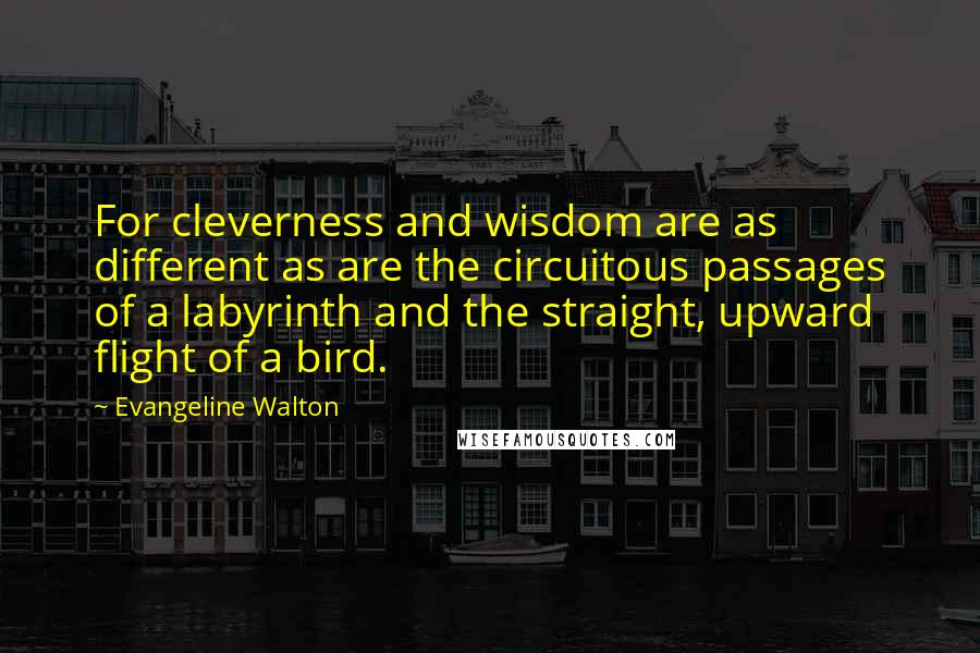 Evangeline Walton Quotes: For cleverness and wisdom are as different as are the circuitous passages of a labyrinth and the straight, upward flight of a bird.