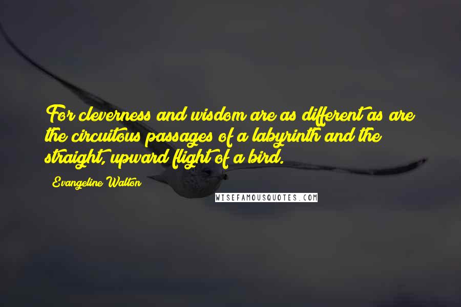 Evangeline Walton Quotes: For cleverness and wisdom are as different as are the circuitous passages of a labyrinth and the straight, upward flight of a bird.