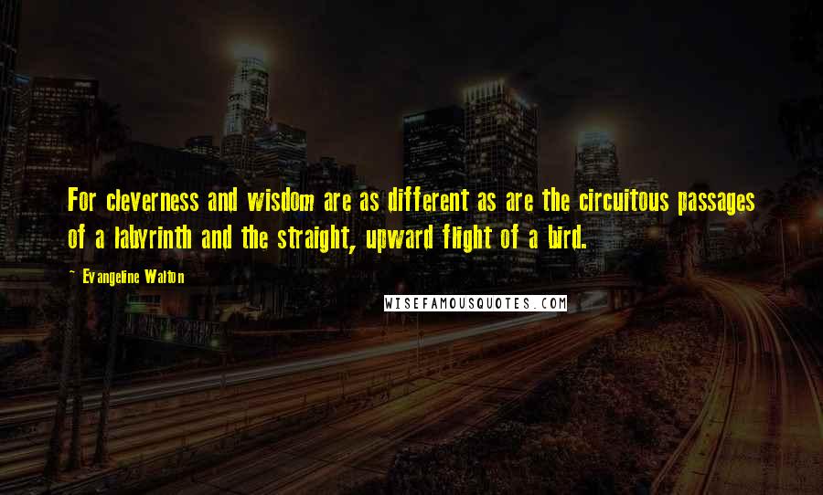 Evangeline Walton Quotes: For cleverness and wisdom are as different as are the circuitous passages of a labyrinth and the straight, upward flight of a bird.