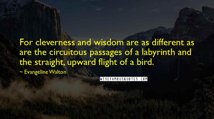 Evangeline Walton Quotes: For cleverness and wisdom are as different as are the circuitous passages of a labyrinth and the straight, upward flight of a bird.