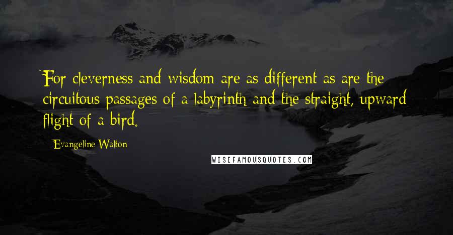 Evangeline Walton Quotes: For cleverness and wisdom are as different as are the circuitous passages of a labyrinth and the straight, upward flight of a bird.