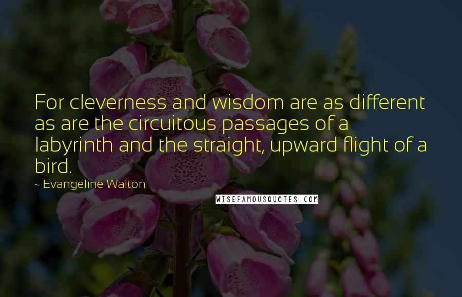 Evangeline Walton Quotes: For cleverness and wisdom are as different as are the circuitous passages of a labyrinth and the straight, upward flight of a bird.