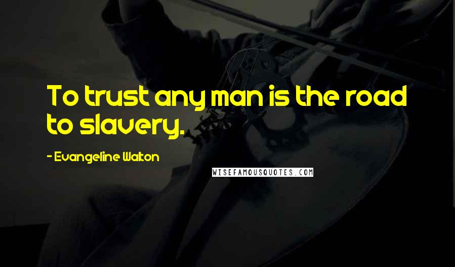 Evangeline Walton Quotes: To trust any man is the road to slavery.