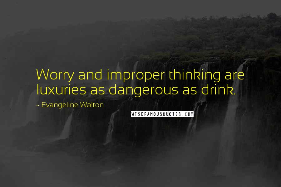 Evangeline Walton Quotes: Worry and improper thinking are luxuries as dangerous as drink.