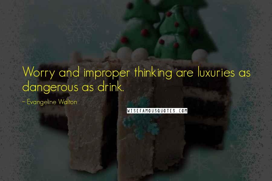 Evangeline Walton Quotes: Worry and improper thinking are luxuries as dangerous as drink.