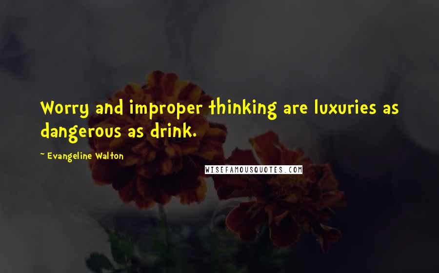 Evangeline Walton Quotes: Worry and improper thinking are luxuries as dangerous as drink.