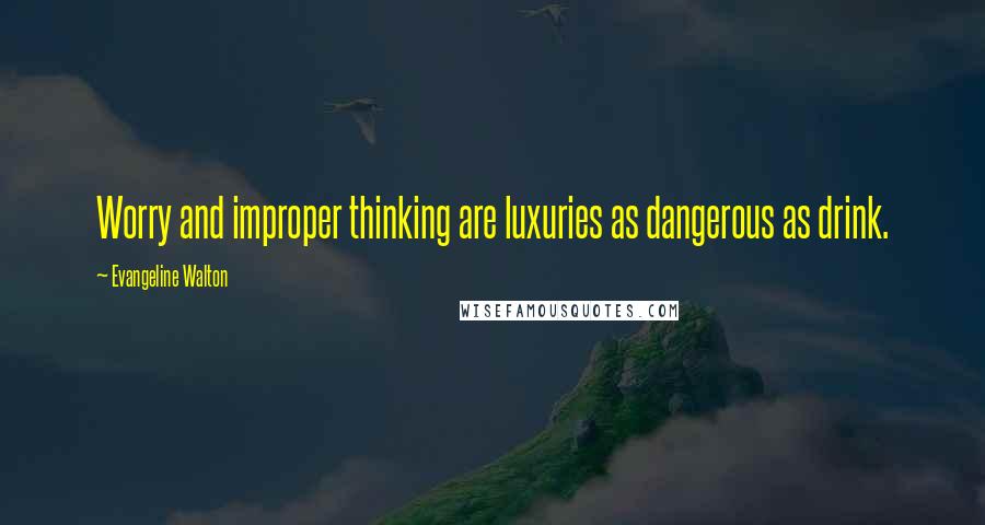 Evangeline Walton Quotes: Worry and improper thinking are luxuries as dangerous as drink.