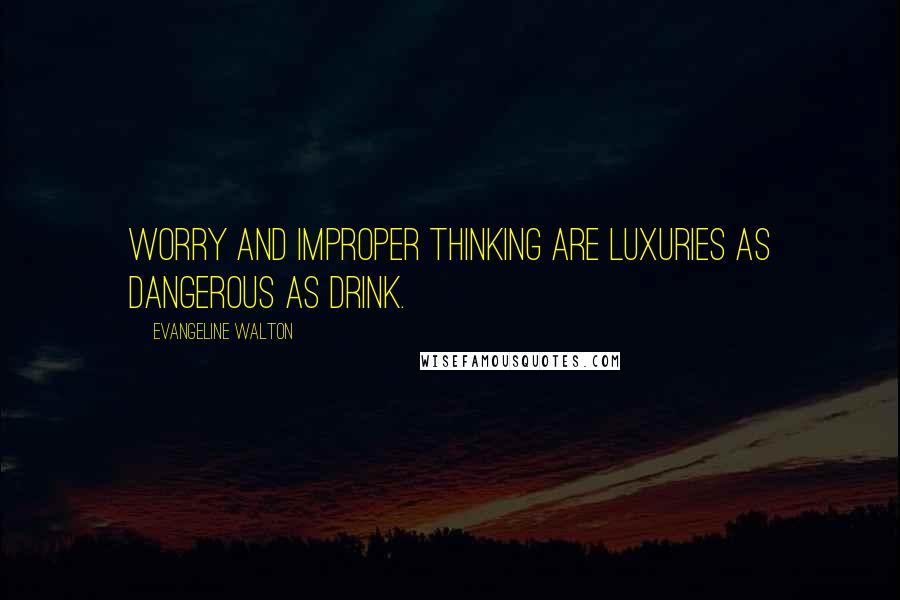 Evangeline Walton Quotes: Worry and improper thinking are luxuries as dangerous as drink.