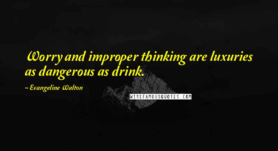 Evangeline Walton Quotes: Worry and improper thinking are luxuries as dangerous as drink.