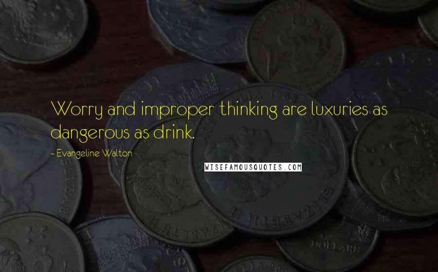 Evangeline Walton Quotes: Worry and improper thinking are luxuries as dangerous as drink.