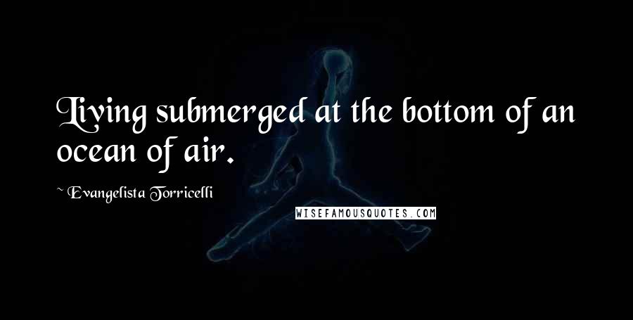 Evangelista Torricelli Quotes: Living submerged at the bottom of an ocean of air.