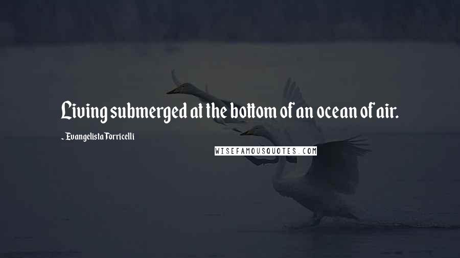 Evangelista Torricelli Quotes: Living submerged at the bottom of an ocean of air.