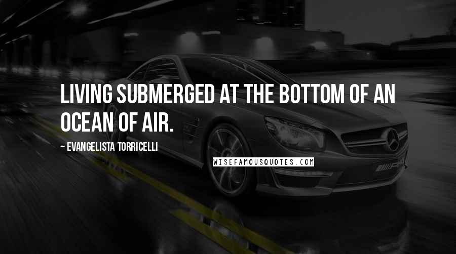 Evangelista Torricelli Quotes: Living submerged at the bottom of an ocean of air.