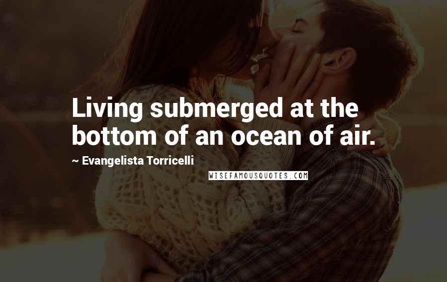 Evangelista Torricelli Quotes: Living submerged at the bottom of an ocean of air.