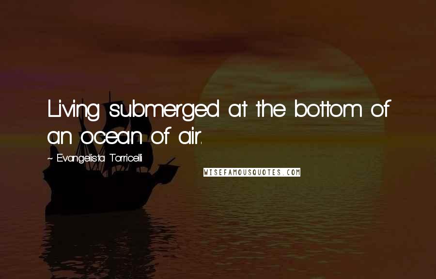 Evangelista Torricelli Quotes: Living submerged at the bottom of an ocean of air.