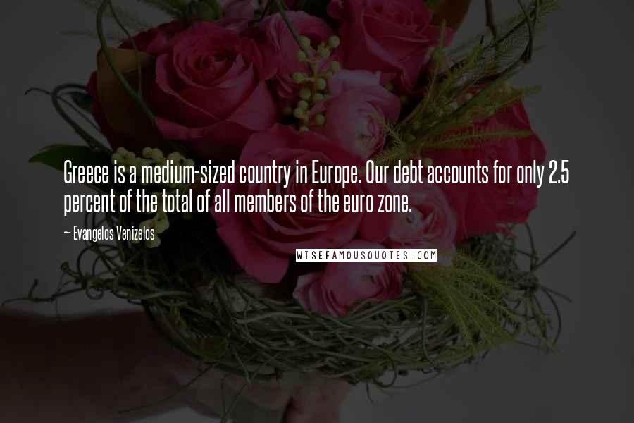 Evangelos Venizelos Quotes: Greece is a medium-sized country in Europe. Our debt accounts for only 2.5 percent of the total of all members of the euro zone.