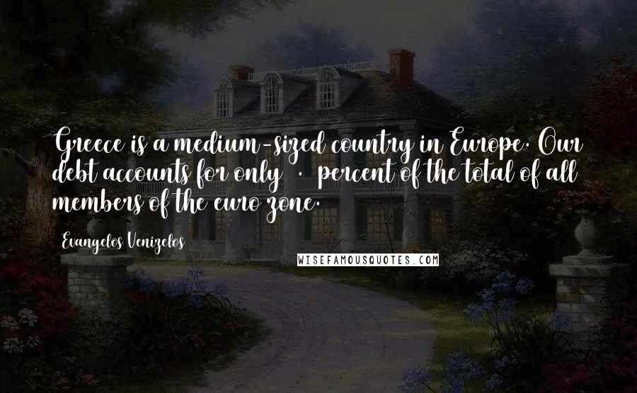 Evangelos Venizelos Quotes: Greece is a medium-sized country in Europe. Our debt accounts for only 2.5 percent of the total of all members of the euro zone.