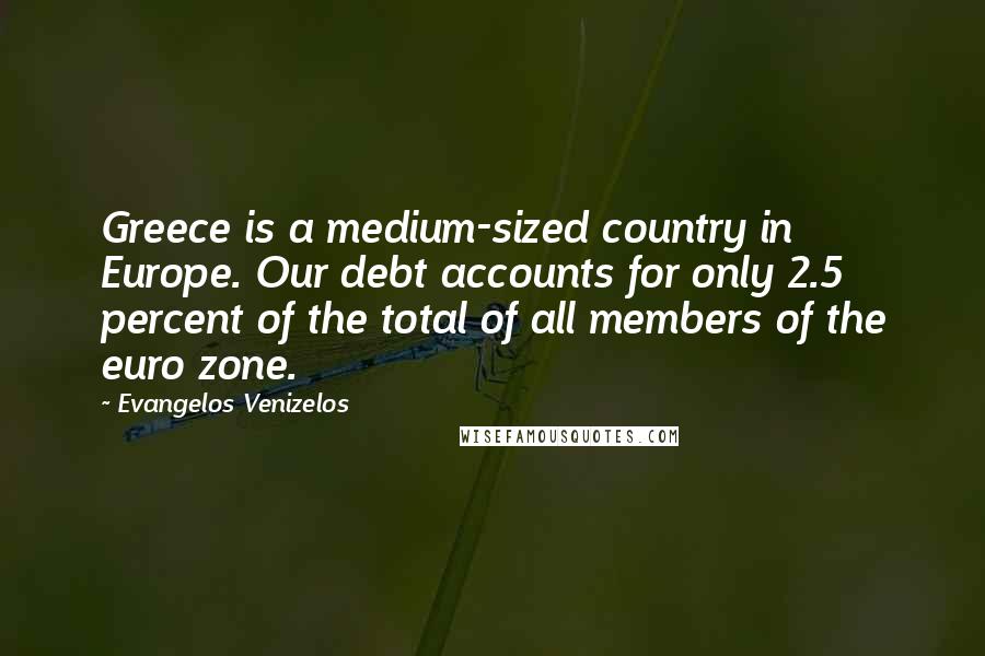 Evangelos Venizelos Quotes: Greece is a medium-sized country in Europe. Our debt accounts for only 2.5 percent of the total of all members of the euro zone.