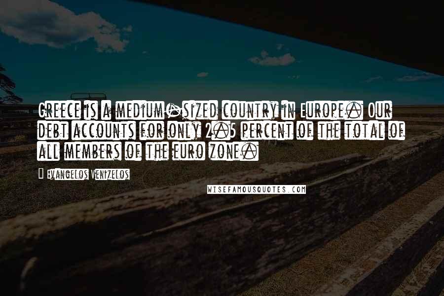 Evangelos Venizelos Quotes: Greece is a medium-sized country in Europe. Our debt accounts for only 2.5 percent of the total of all members of the euro zone.