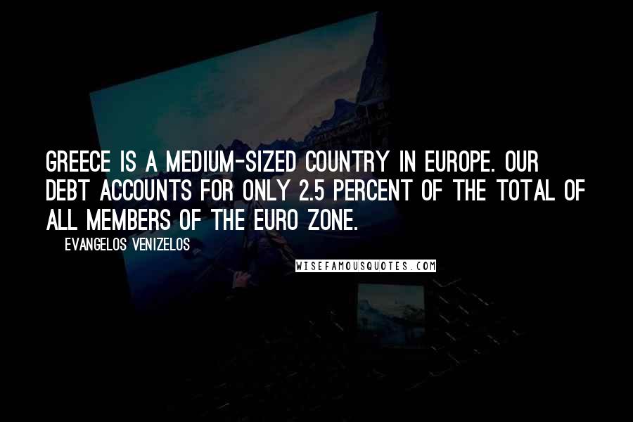 Evangelos Venizelos Quotes: Greece is a medium-sized country in Europe. Our debt accounts for only 2.5 percent of the total of all members of the euro zone.