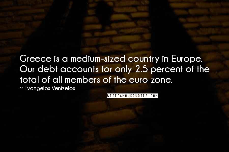 Evangelos Venizelos Quotes: Greece is a medium-sized country in Europe. Our debt accounts for only 2.5 percent of the total of all members of the euro zone.