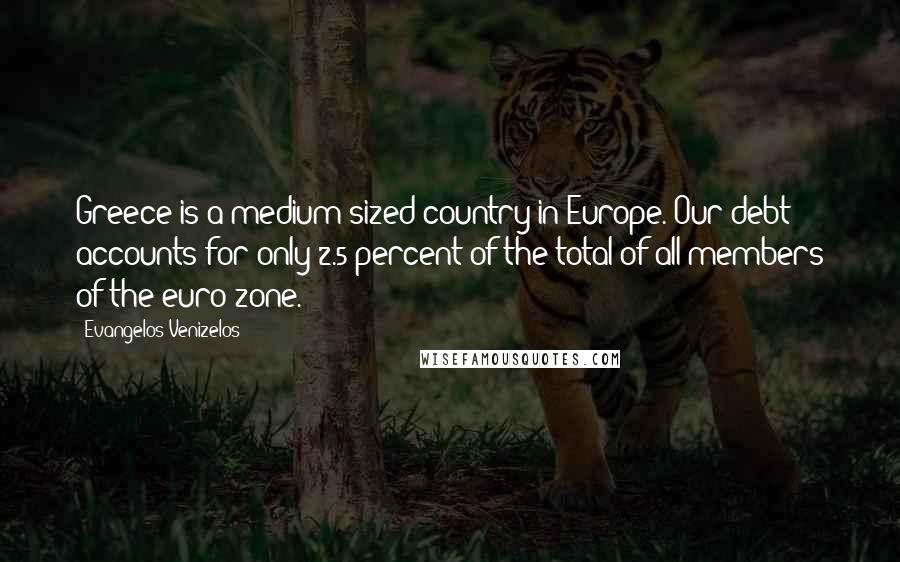 Evangelos Venizelos Quotes: Greece is a medium-sized country in Europe. Our debt accounts for only 2.5 percent of the total of all members of the euro zone.