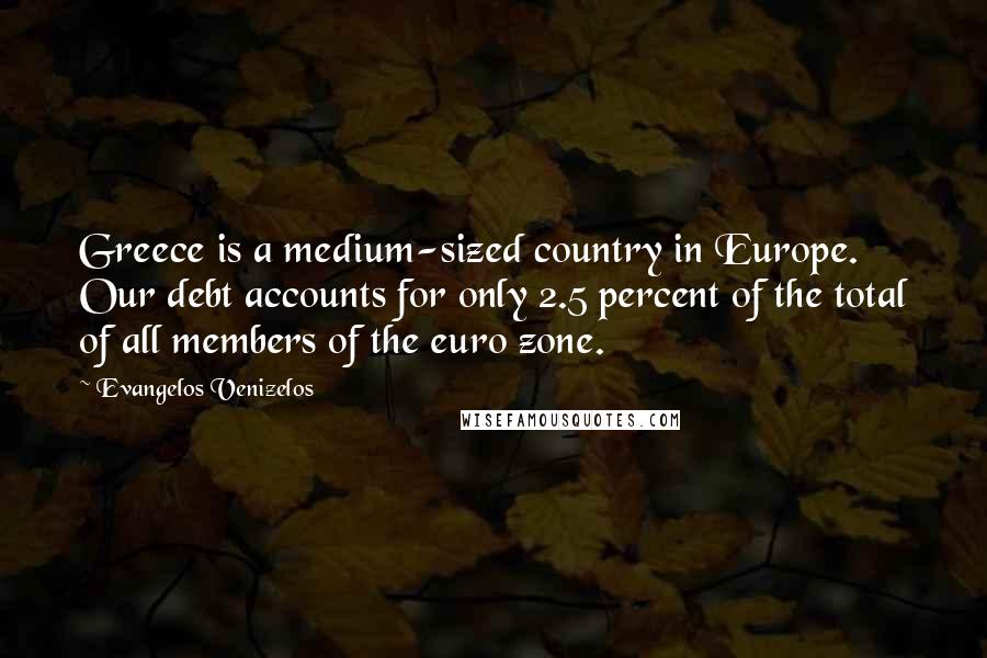 Evangelos Venizelos Quotes: Greece is a medium-sized country in Europe. Our debt accounts for only 2.5 percent of the total of all members of the euro zone.