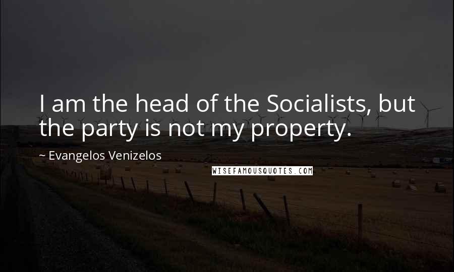 Evangelos Venizelos Quotes: I am the head of the Socialists, but the party is not my property.