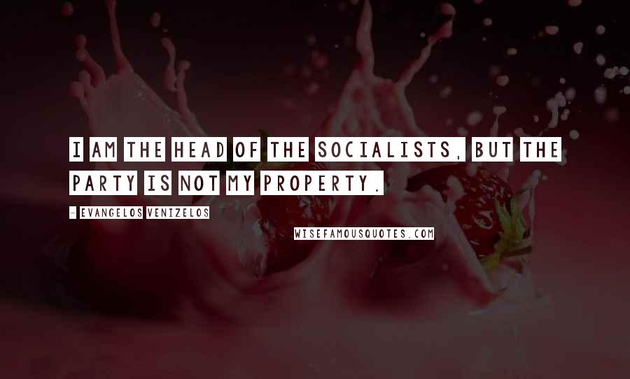 Evangelos Venizelos Quotes: I am the head of the Socialists, but the party is not my property.