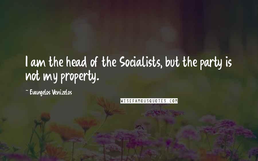 Evangelos Venizelos Quotes: I am the head of the Socialists, but the party is not my property.