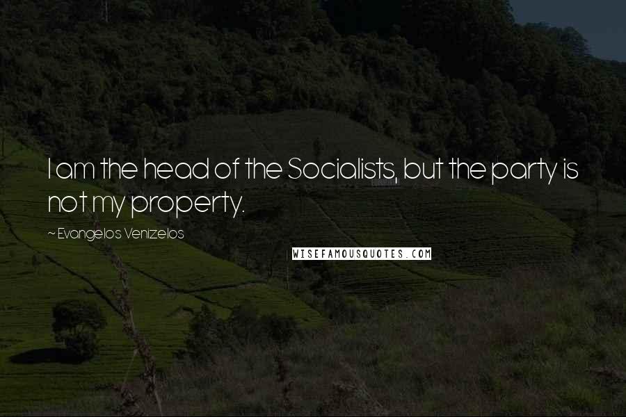 Evangelos Venizelos Quotes: I am the head of the Socialists, but the party is not my property.
