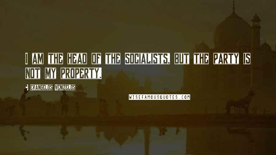 Evangelos Venizelos Quotes: I am the head of the Socialists, but the party is not my property.